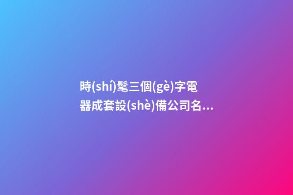 時(shí)髦三個(gè)字電器成套設(shè)備公司名字 滿分又漂亮-第1張-公司起名-玄機(jī)派